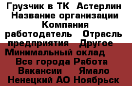 Грузчик в ТК "Астерлин › Название организации ­ Компания-работодатель › Отрасль предприятия ­ Другое › Минимальный оклад ­ 1 - Все города Работа » Вакансии   . Ямало-Ненецкий АО,Ноябрьск г.